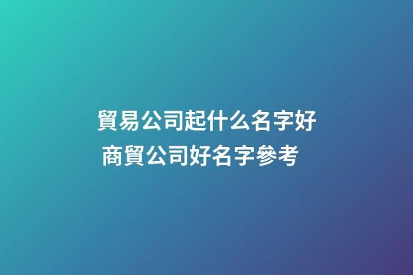 貿易公司起什么名字好 商貿公司好名字參考-第1張-公司起名-玄機派